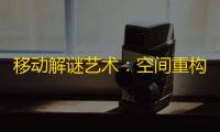 移动解谜艺术 ：空间重构的智慧钥匙